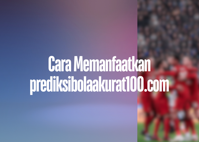 Cara Memanfaatkan prediksibolaakurat100.com